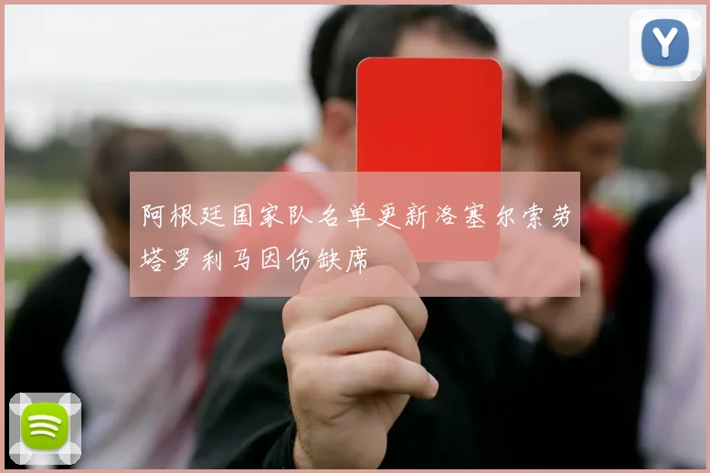 阿根廷国家队名单更新洛塞尔索劳塔罗利马因伤缺席