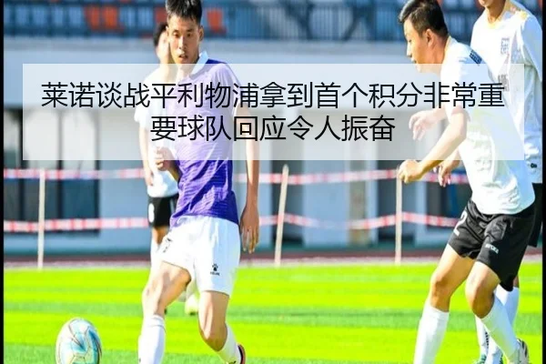 莱诺谈战平利物浦拿到首个积分非常重要球队回应令人振奋